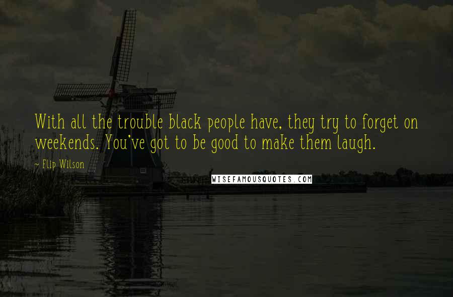 Flip Wilson Quotes: With all the trouble black people have, they try to forget on weekends. You've got to be good to make them laugh.