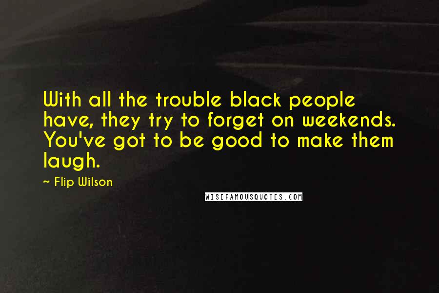 Flip Wilson Quotes: With all the trouble black people have, they try to forget on weekends. You've got to be good to make them laugh.