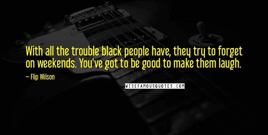 Flip Wilson Quotes: With all the trouble black people have, they try to forget on weekends. You've got to be good to make them laugh.