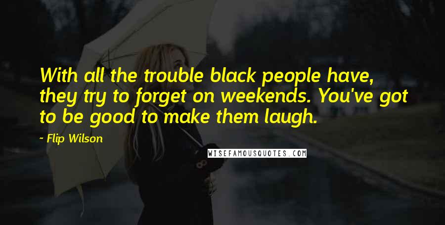 Flip Wilson Quotes: With all the trouble black people have, they try to forget on weekends. You've got to be good to make them laugh.