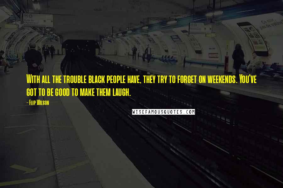 Flip Wilson Quotes: With all the trouble black people have, they try to forget on weekends. You've got to be good to make them laugh.