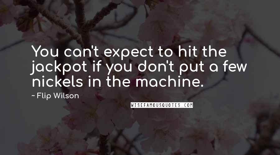 Flip Wilson Quotes: You can't expect to hit the jackpot if you don't put a few nickels in the machine.