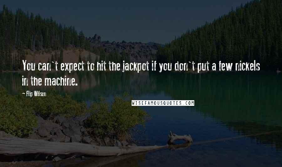 Flip Wilson Quotes: You can't expect to hit the jackpot if you don't put a few nickels in the machine.