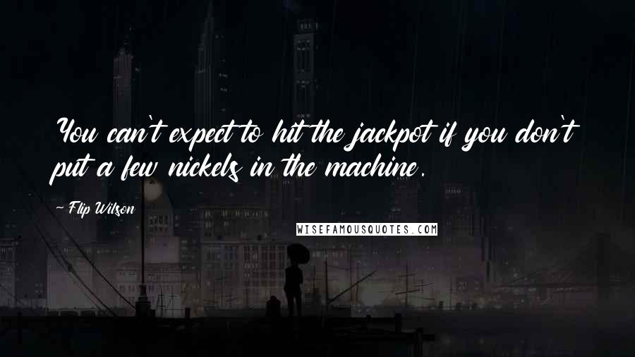 Flip Wilson Quotes: You can't expect to hit the jackpot if you don't put a few nickels in the machine.