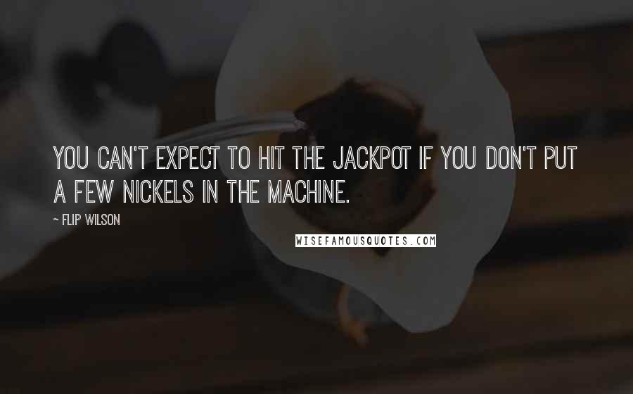 Flip Wilson Quotes: You can't expect to hit the jackpot if you don't put a few nickels in the machine.