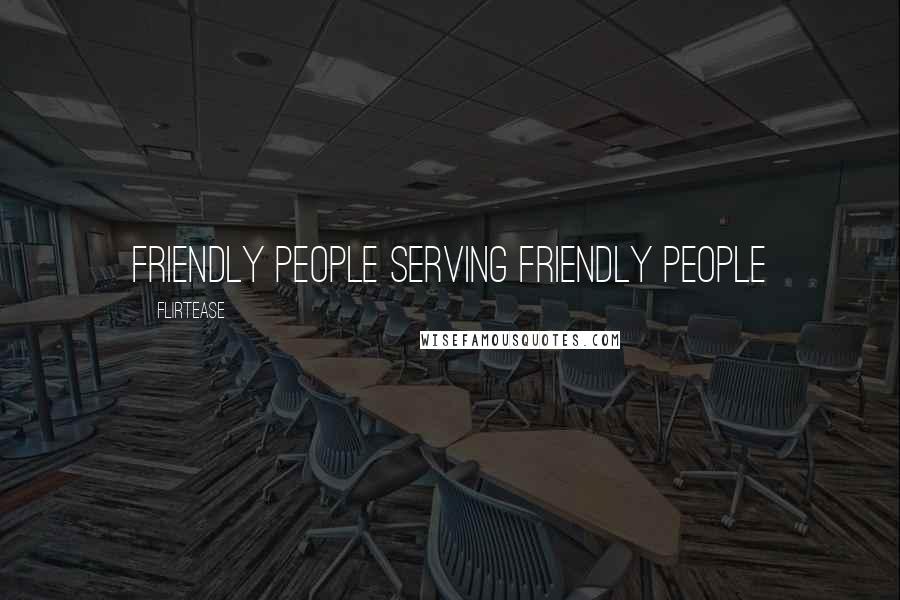 Flirtease Quotes: Friendly people serving friendly people