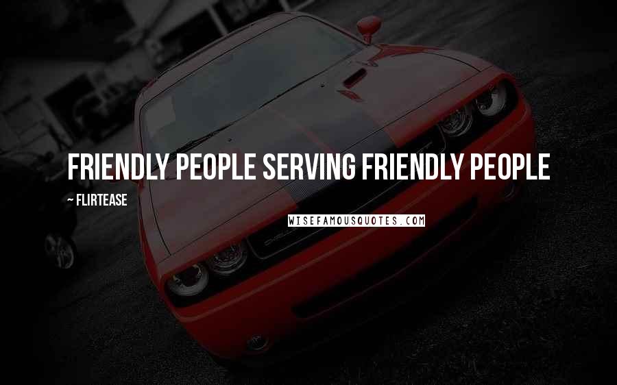 Flirtease Quotes: Friendly people serving friendly people