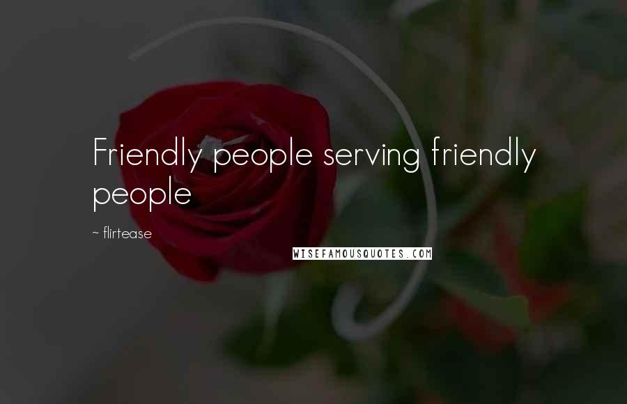 Flirtease Quotes: Friendly people serving friendly people