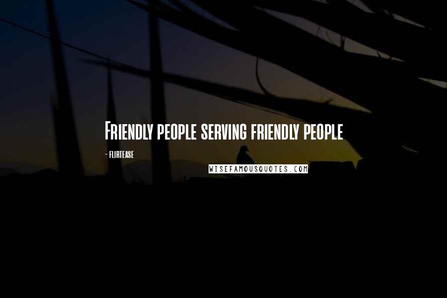 Flirtease Quotes: Friendly people serving friendly people