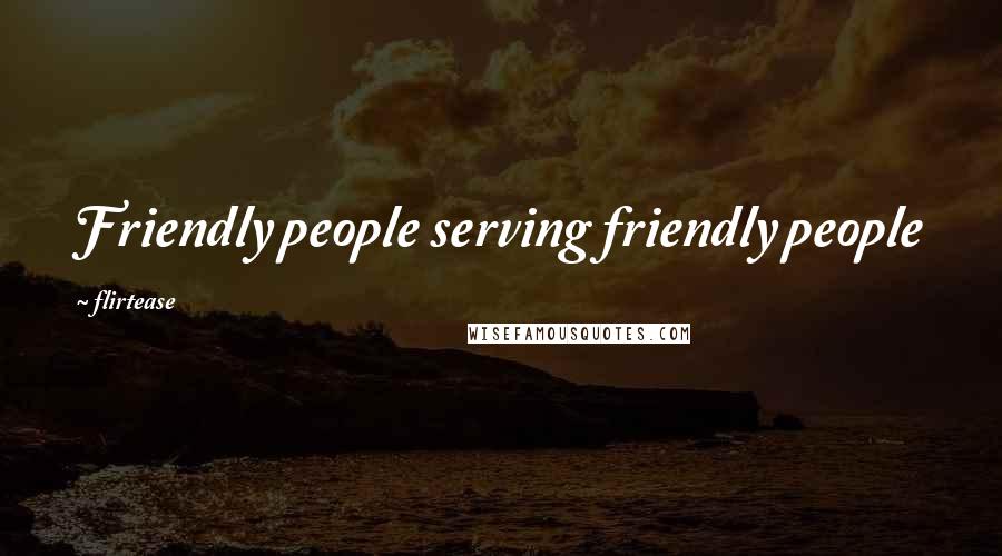 Flirtease Quotes: Friendly people serving friendly people