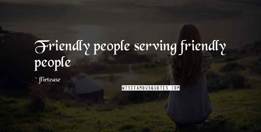 Flirtease Quotes: Friendly people serving friendly people