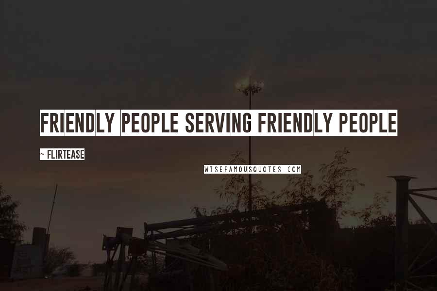 Flirtease Quotes: Friendly people serving friendly people