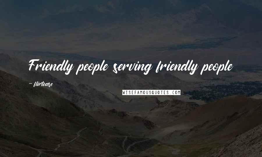 Flirtease Quotes: Friendly people serving friendly people