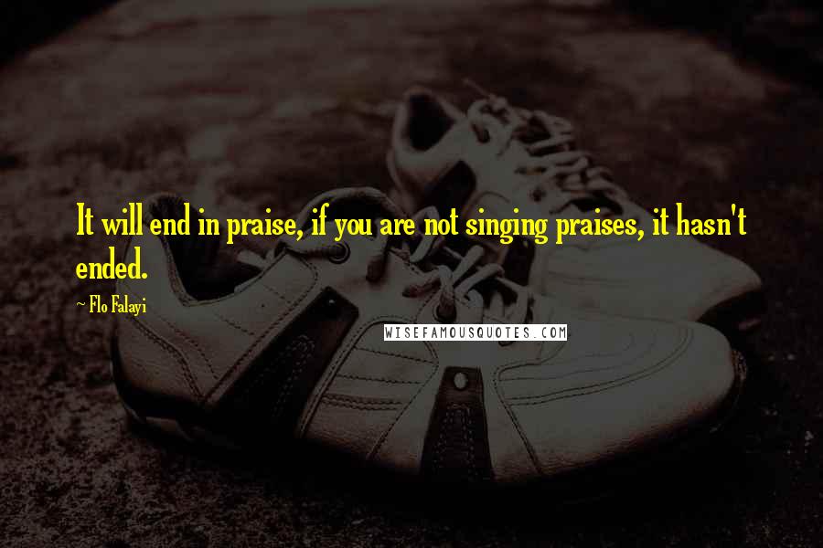 Flo Falayi Quotes: It will end in praise, if you are not singing praises, it hasn't ended.