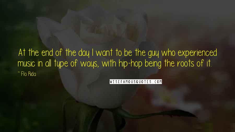 Flo Rida Quotes: At the end of the day I want to be the guy who experienced music in all type of ways, with hip-hop being the roots of it.