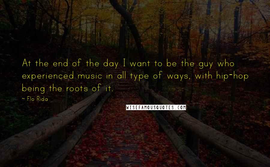 Flo Rida Quotes: At the end of the day I want to be the guy who experienced music in all type of ways, with hip-hop being the roots of it.