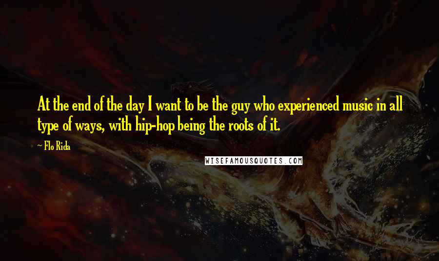 Flo Rida Quotes: At the end of the day I want to be the guy who experienced music in all type of ways, with hip-hop being the roots of it.