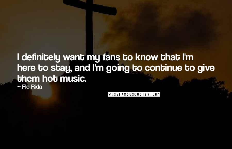 Flo Rida Quotes: I definitely want my fans to know that I'm here to stay, and I'm going to continue to give them hot music.