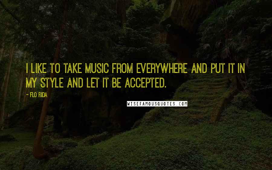 Flo Rida Quotes: I like to take music from everywhere and put it in my style and let it be accepted.