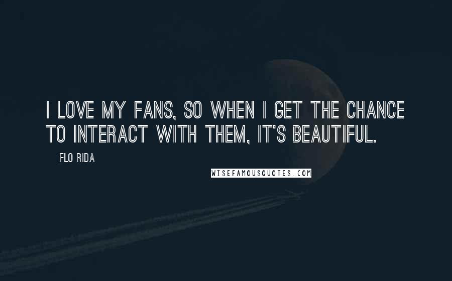 Flo Rida Quotes: I love my fans, so when I get the chance to interact with them, it's beautiful.
