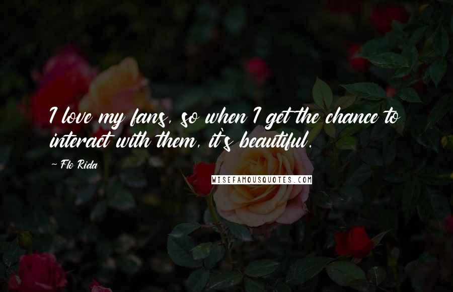 Flo Rida Quotes: I love my fans, so when I get the chance to interact with them, it's beautiful.