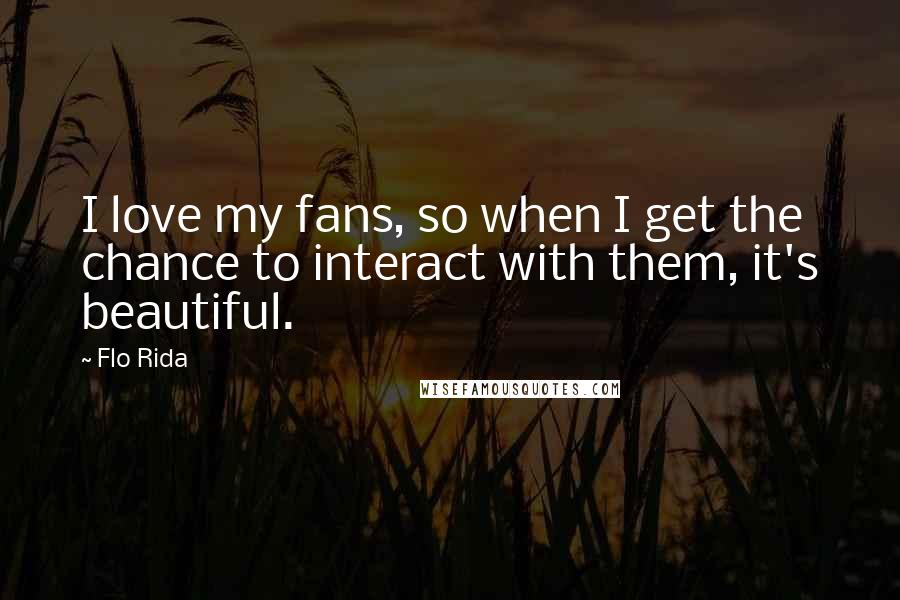 Flo Rida Quotes: I love my fans, so when I get the chance to interact with them, it's beautiful.