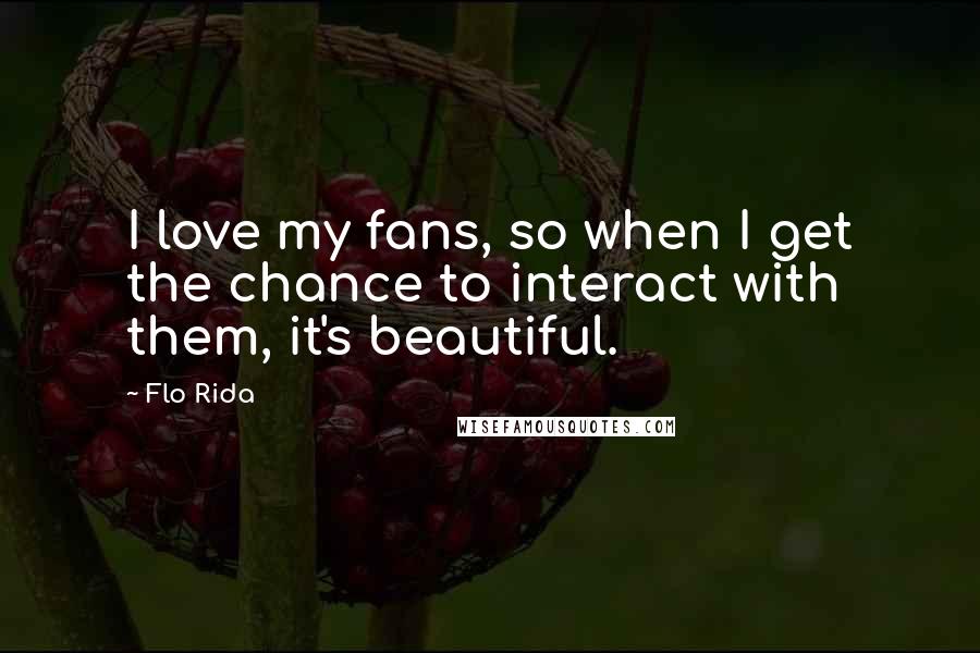 Flo Rida Quotes: I love my fans, so when I get the chance to interact with them, it's beautiful.