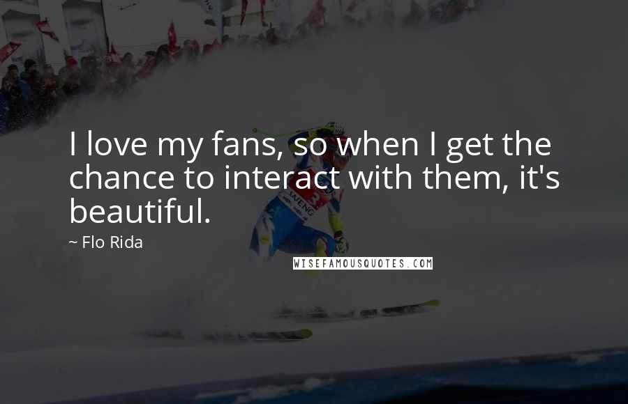 Flo Rida Quotes: I love my fans, so when I get the chance to interact with them, it's beautiful.