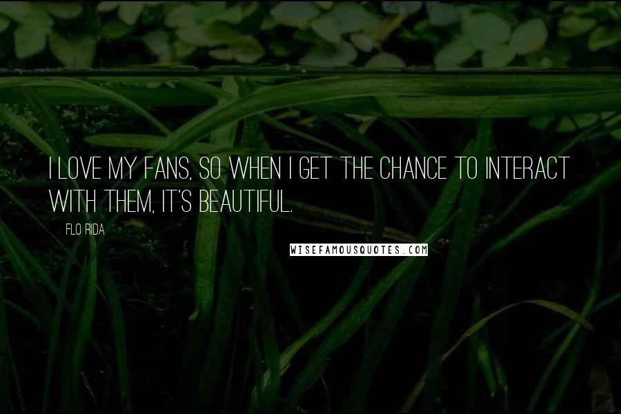 Flo Rida Quotes: I love my fans, so when I get the chance to interact with them, it's beautiful.