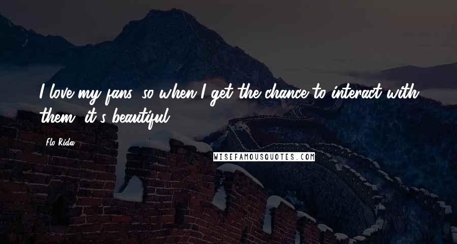 Flo Rida Quotes: I love my fans, so when I get the chance to interact with them, it's beautiful.