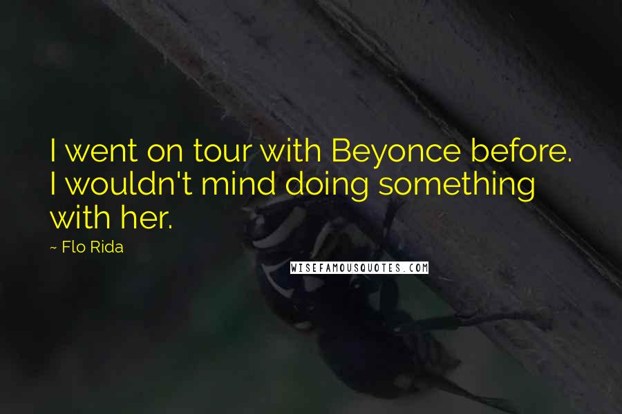 Flo Rida Quotes: I went on tour with Beyonce before. I wouldn't mind doing something with her.