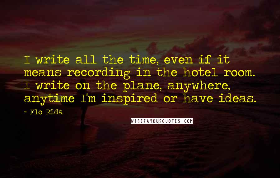 Flo Rida Quotes: I write all the time, even if it means recording in the hotel room. I write on the plane, anywhere, anytime I'm inspired or have ideas.