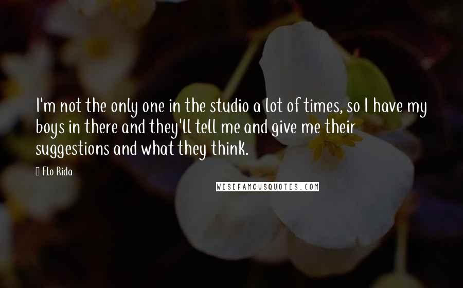 Flo Rida Quotes: I'm not the only one in the studio a lot of times, so I have my boys in there and they'll tell me and give me their suggestions and what they think.