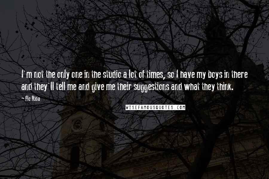 Flo Rida Quotes: I'm not the only one in the studio a lot of times, so I have my boys in there and they'll tell me and give me their suggestions and what they think.