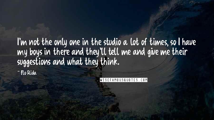 Flo Rida Quotes: I'm not the only one in the studio a lot of times, so I have my boys in there and they'll tell me and give me their suggestions and what they think.