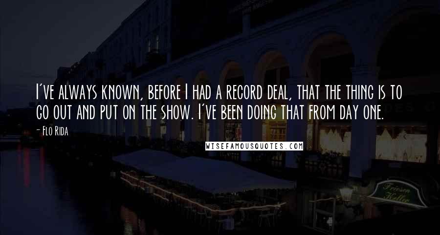 Flo Rida Quotes: I've always known, before I had a record deal, that the thing is to go out and put on the show. I've been doing that from day one.