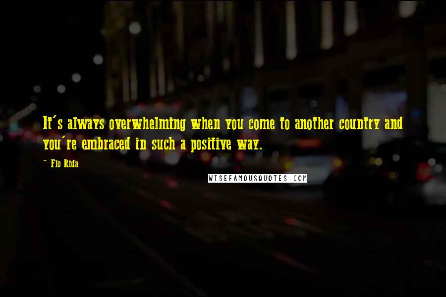 Flo Rida Quotes: It's always overwhelming when you come to another country and you're embraced in such a positive way.