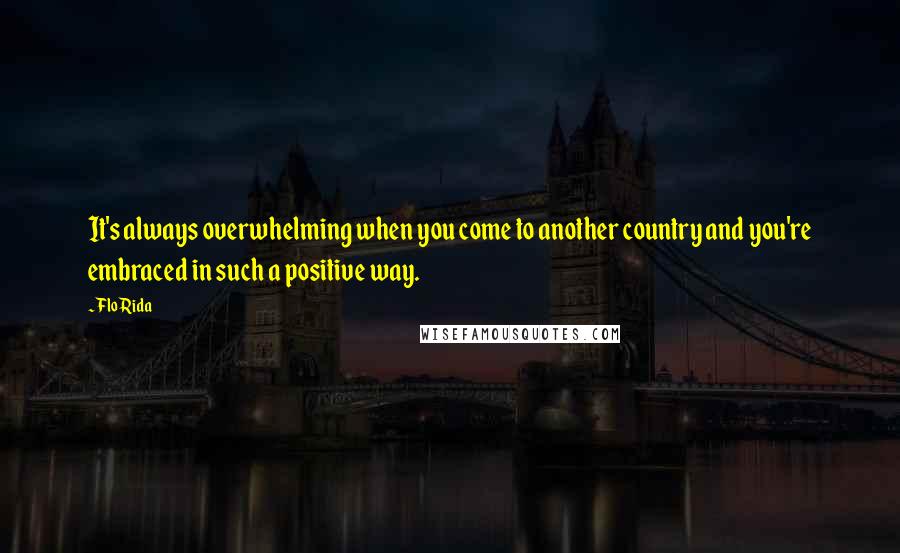 Flo Rida Quotes: It's always overwhelming when you come to another country and you're embraced in such a positive way.