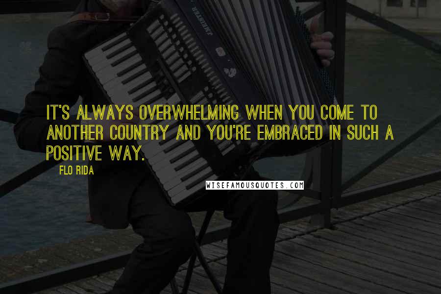 Flo Rida Quotes: It's always overwhelming when you come to another country and you're embraced in such a positive way.