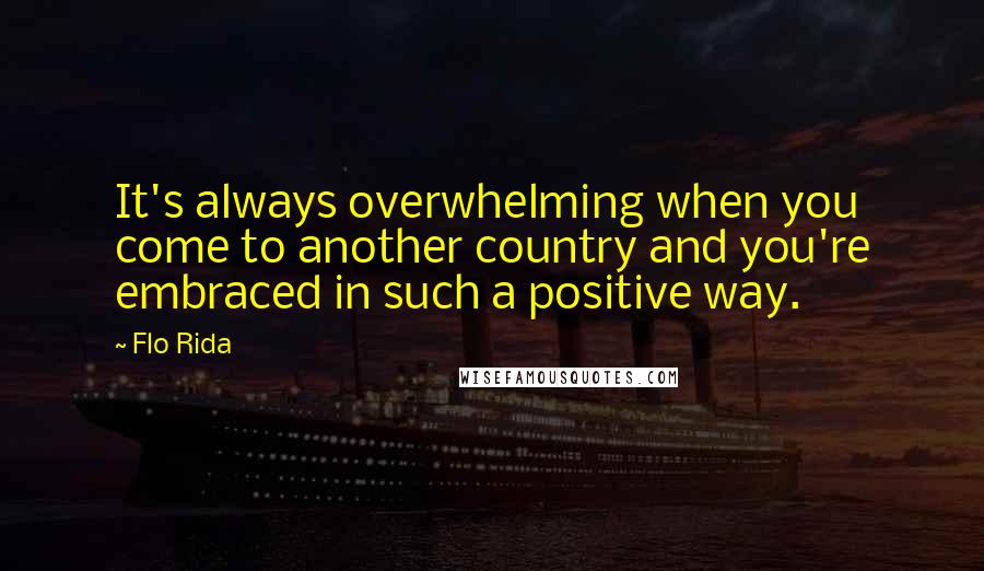 Flo Rida Quotes: It's always overwhelming when you come to another country and you're embraced in such a positive way.