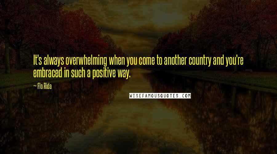 Flo Rida Quotes: It's always overwhelming when you come to another country and you're embraced in such a positive way.