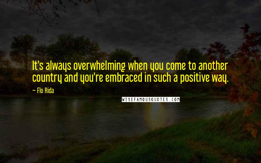 Flo Rida Quotes: It's always overwhelming when you come to another country and you're embraced in such a positive way.