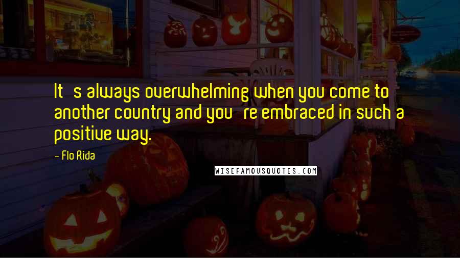 Flo Rida Quotes: It's always overwhelming when you come to another country and you're embraced in such a positive way.