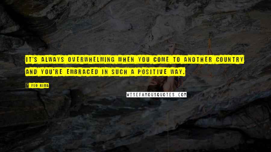 Flo Rida Quotes: It's always overwhelming when you come to another country and you're embraced in such a positive way.