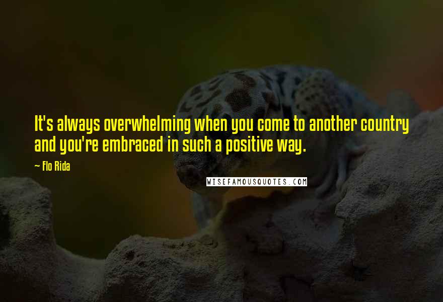 Flo Rida Quotes: It's always overwhelming when you come to another country and you're embraced in such a positive way.