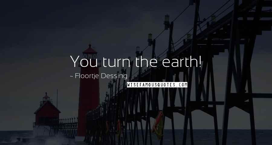 Floortje Dessing Quotes: You turn the earth!