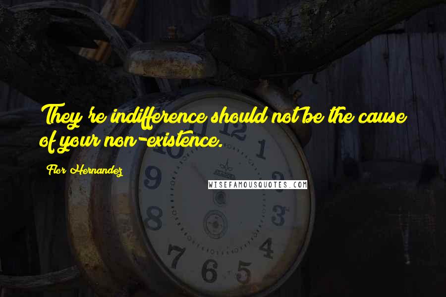 Flor Hernandez Quotes: They're indifference should not be the cause of your non-existence.