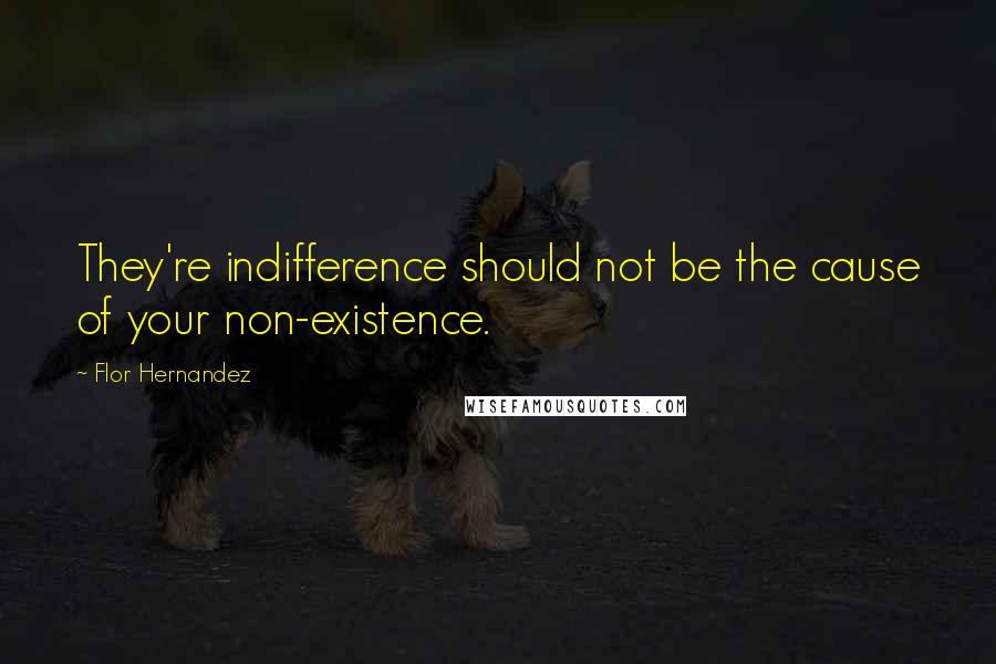 Flor Hernandez Quotes: They're indifference should not be the cause of your non-existence.