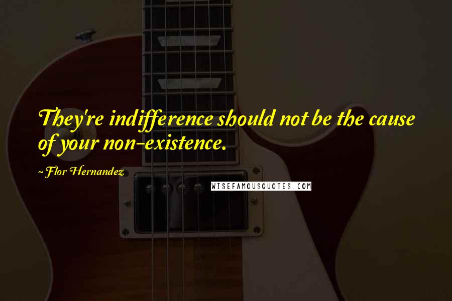 Flor Hernandez Quotes: They're indifference should not be the cause of your non-existence.