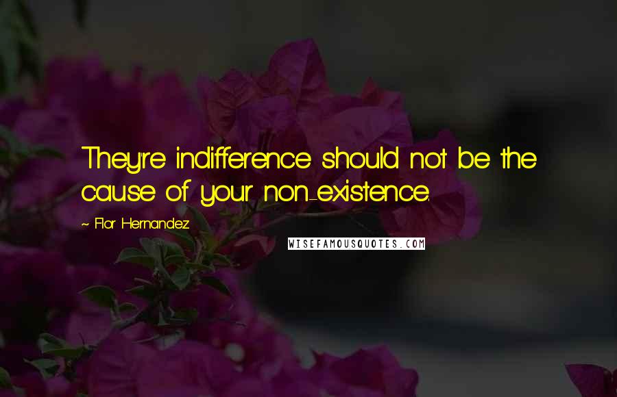 Flor Hernandez Quotes: They're indifference should not be the cause of your non-existence.